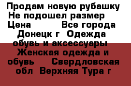 Продам новую рубашку.Не подошел размер.  › Цена ­ 400 - Все города, Донецк г. Одежда, обувь и аксессуары » Женская одежда и обувь   . Свердловская обл.,Верхняя Тура г.